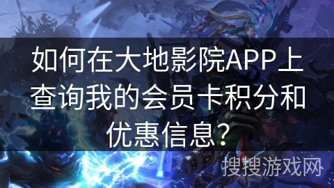 如何在大地影院APP上查询我的会员卡积分和优惠信息？