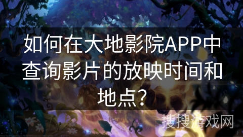 如何在大地影院APP中查询影片的放映时间和地点？