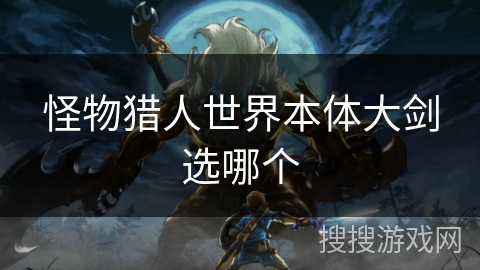 怪物猎人世界本体大剑选哪个