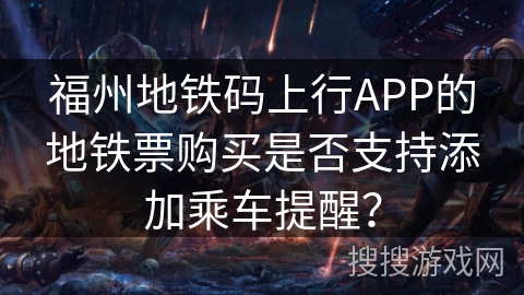 福州地铁码上行APP的地铁票购买是否支持添加乘车提醒？