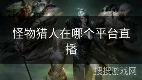怪物猎人在哪个平台直播