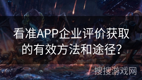 看准APP企业评价获取的有效方法和途径？