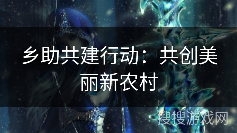 乡助共建行动：共创美丽新农村