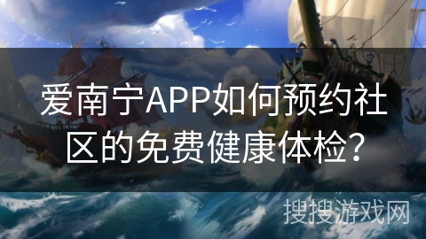 爱南宁APP如何预约社区的免费健康体检？