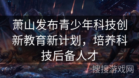 萧山发布青少年科技创新教育新计划，培养科技后备人才