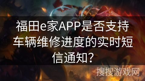 福田e家APP是否支持车辆维修进度的实时短信通知？