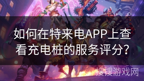 如何在特来电APP上查看充电桩的服务评分？
