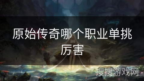 原始传奇哪个职业单挑厉害