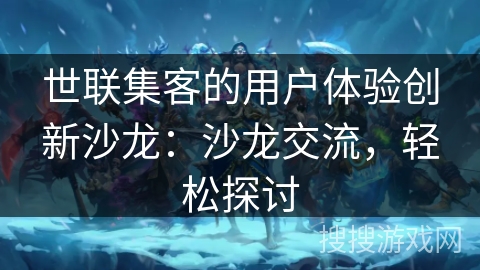 世联集客的用户体验创新沙龙：沙龙交流，轻松探讨