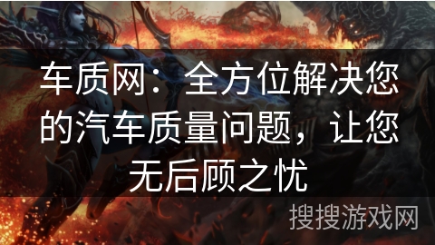 车质网：全方位解决您的汽车质量问题，让您无后顾之忧