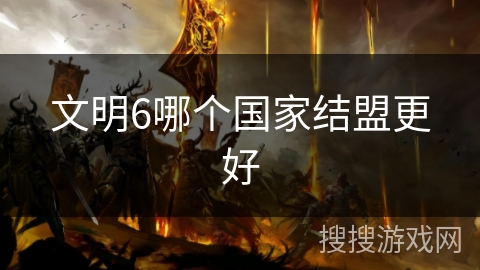 文明6哪个国家结盟更好 文明6哪个国家结盟更好