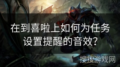 在到喜啦上如何为任务设置提醒的音效？