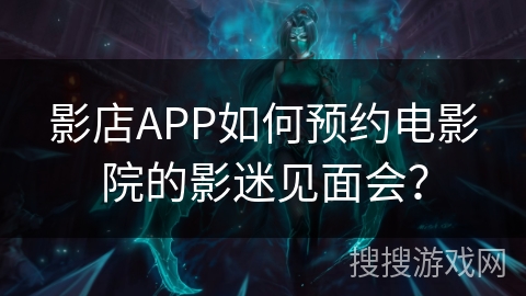 影店APP如何预约电影院的影迷见面会？