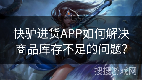 快驴进货APP如何解决商品库存不足的问题？