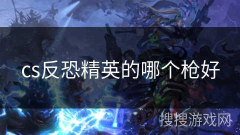 cs反恐精英的哪个枪好