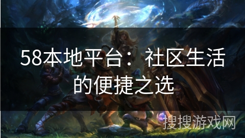 58本地平台：社区生活的便捷之选
