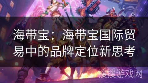 海带宝:海带宝国际贸易中的品牌定位新思考 海带宝:海带宝国际贸易中的品牌定位新思考