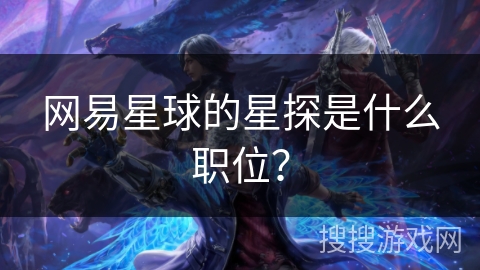 网易星球的星探是什么职位? 网易星球的星探是什么职位?