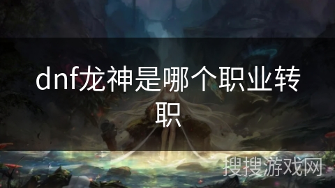 dnf龙神是哪个职业转职 dnf龙神是哪个职业转职