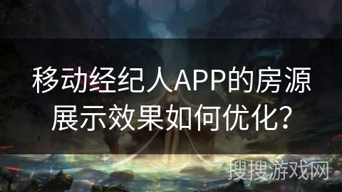 移动经纪人APP的房源展示效果如何优化？