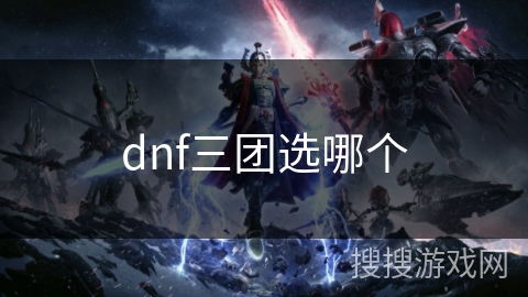 dnf三团选哪个 dnf三团选哪个