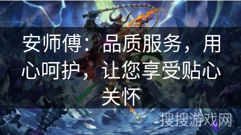 安师傅:品质服务,用心呵护,让您享受贴心关怀 安师傅:品质服务,用心呵护,让您享受贴心关怀