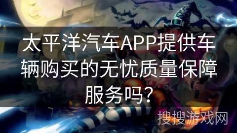 太平洋汽车APP提供车辆购买的无忧质量保障服务吗？