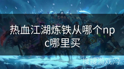 热血江湖炼铁从哪个npc哪里买 热血江湖炼铁从哪个npc哪里买