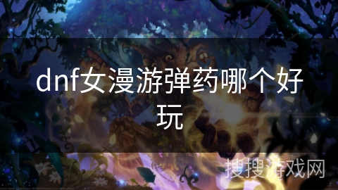 dnf女漫游弹药哪个好玩 dnf女漫游弹药哪个好玩
