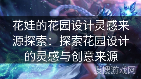 花娃的花园设计灵感来源探索:探索花园设计的灵感与创意来源 花娃的花园设计灵感来源探索:探索花园设计的灵感与创意来源