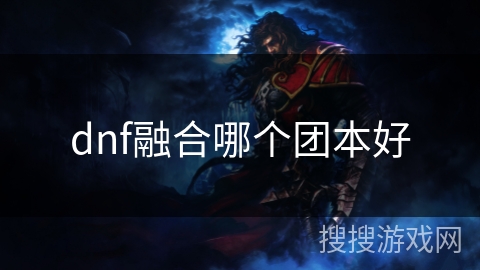dnf融合哪个团本好 dnf融合哪个团本好