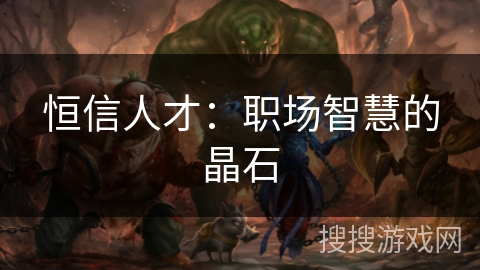 恒信人才:职场智慧的晶石 恒信人才:职场智慧的晶石