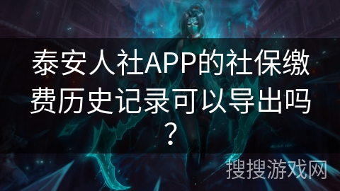 泰安人社APP的社保缴费历史记录可以导出吗? 泰安人社APP的社保缴费历史记录可以导出吗?