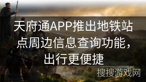 天府通APP推出地铁站点周边信息查询功能,出行更便捷 天府通APP推出地铁站点周边信息查询功能,出行更便捷