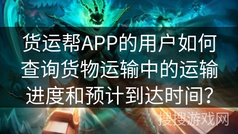 货运帮APP的用户如何查询货物运输中的运输进度和预计到达时间? 货运帮APP的用户如何查询货物运输中的运输进度和预计到达时间?