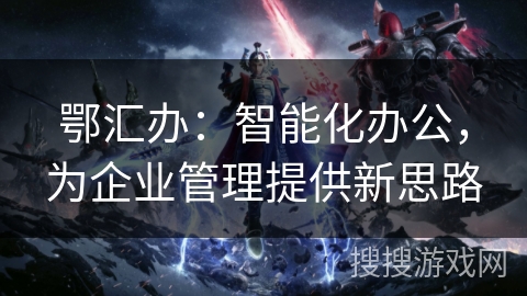 鄂汇办:智能化办公,为企业管理提供新思路 鄂汇办:智能化办公,为企业管理提供新思路
