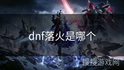 dnf落火是哪个 dnf落火是哪个