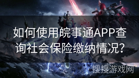 如何使用皖事通APP查询社会保险缴纳情况？