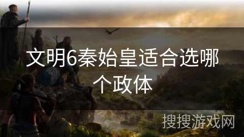 文明6秦始皇适合选哪个政体 文明6秦始皇适合选哪个政体