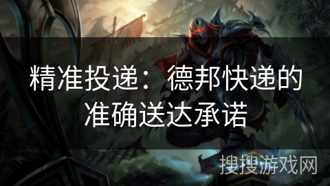 精准投递:德邦快递的准确送达承诺 精准投递:德邦快递的准确送达承诺