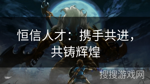 恒信人才:携手共进,共铸辉煌 恒信人才:携手共进,共铸辉煌