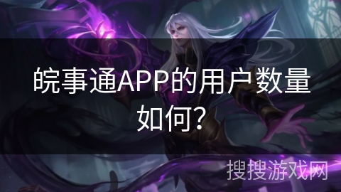 皖事通APP的用户数量如何？