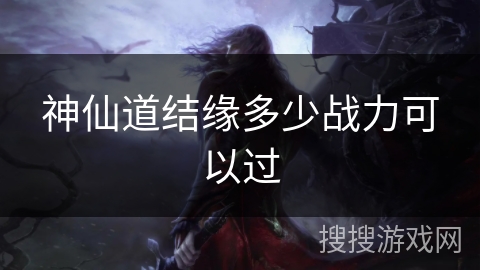 神仙道结缘多少战力可以过 神仙道结缘多少战力可以过