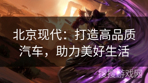 北京现代:打造高品质汽车,助力美好生活 北京现代:打造高品质汽车,助力美好生活