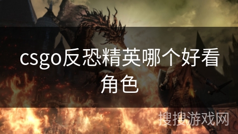 csgo反恐精英哪个好看角色 csgo反恐精英哪个好看角色
