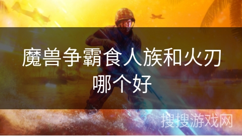 魔兽争霸食人族和火刃哪个好