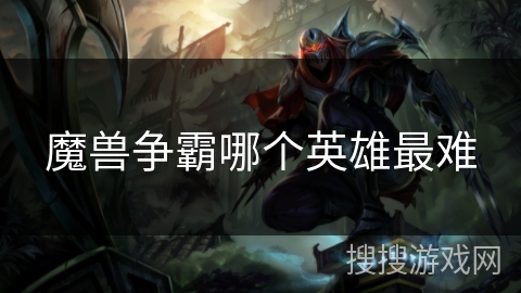 魔兽争霸哪个英雄最难 魔兽争霸哪个英雄最难
