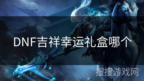 DNF吉祥幸运礼盒哪个 DNF吉祥幸运礼盒哪个
