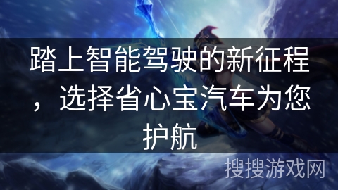 踏上智能驾驶的新征程,选择省心宝汽车为您护航 踏上智能驾驶的新征程,选择省心宝汽车为您护航