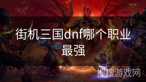 街机三国dnf哪个职业最强 街机三国dnf哪个职业最强